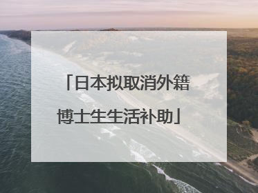 日本拟取消外籍博士生生活补助