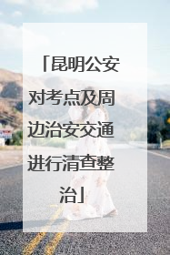 昆明公安对考点及周边治安交通进行清查整治