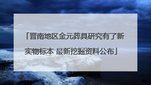 晋南地区金元葬具研究有了新实物标本 最新挖掘资料公布