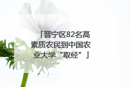 晋宁区82名高素质农民到中国农业大学“取经”