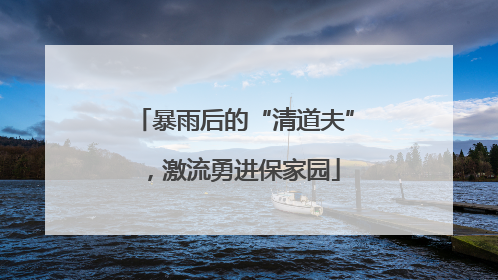 暴雨后的“清道夫”，激流勇进保家园