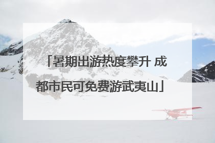暑期出游热度攀升 成都市民可免费游武夷山
