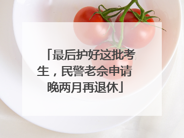 最后护好这批考生，民警老佘申请晚两月再退休
