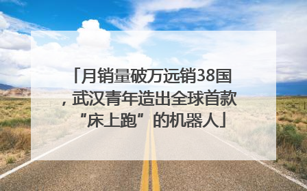 月销量破万远销38国，武汉青年造出全球首款“床上跑”的机器人