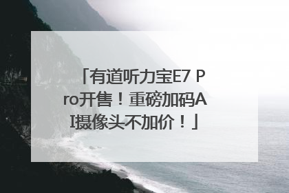 有道听力宝E7 Pro开售！重磅加码AI摄像头不加价！