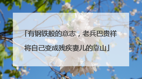 有钢铁般的意志，老兵巴贵祥将自己变成残疾妻儿的靠山