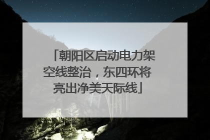 朝阳区启动电力架空线整治，东四环将亮出净美天际线