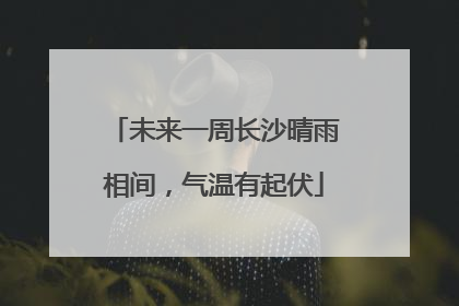 未来一周长沙晴雨相间，气温有起伏