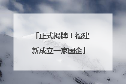 正式揭牌！福建新成立一家国企