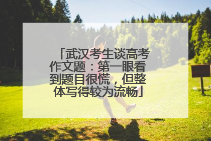 武汉考生谈高考作文题：第一眼看到题目很慌，但整体写得较为流畅