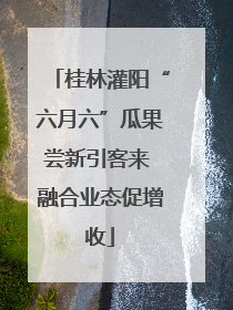 桂林灌阳“六月六”瓜果尝新引客来 融合业态促增收