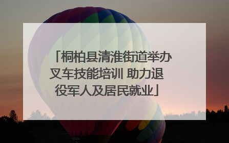 桐柏县清淮街道举办叉车技能培训 助力退役军人及居民就业