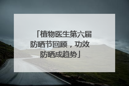 植物医生第六届防晒节回顾，功效防晒成趋势