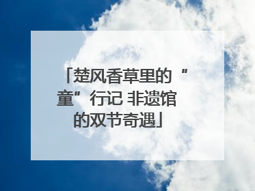 楚风香草里的“童”行记 非遗馆的双节奇遇