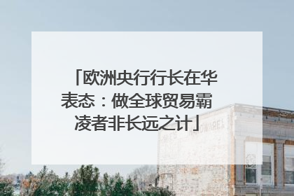 欧洲央行行长在华表态：做全球贸易霸凌者非长远之计