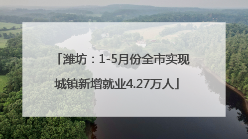 潍坊：1-5月份全市实现城镇新增就业4.27万人