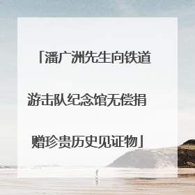 潘广洲先生向铁道游击队纪念馆无偿捐赠珍贵历史见证物