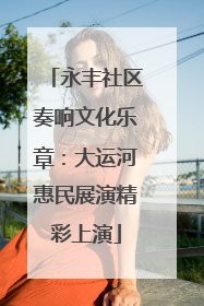 永丰社区奏响文化乐章：大运河惠民展演精彩上演