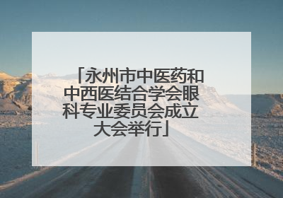 永州市中医药和中西医结合学会眼科专业委员会成立大会举行
