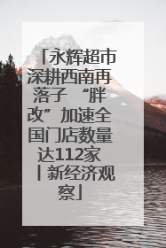 永辉超市深耕西南再落子 “胖改”加速全国门店数量达112家丨新经济观察