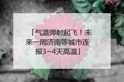 气温弹射起飞！未来一周济南等城市连报3~4天高温