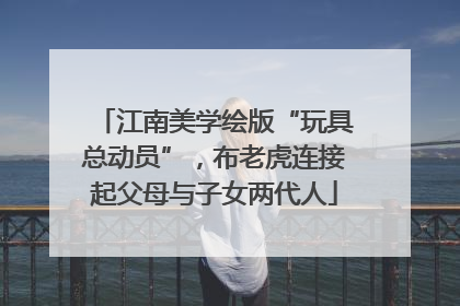 江南美学绘版“玩具总动员”，布老虎连接起父母与子女两代人