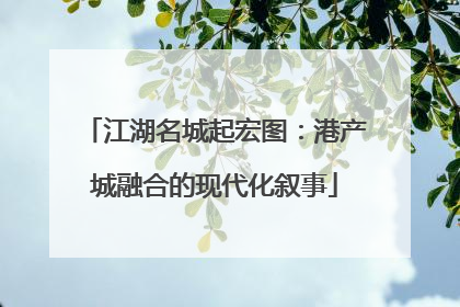江湖名城起宏图：港产城融合的现代化叙事