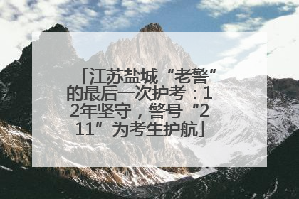 江苏盐城“老警”的最后一次护考：12年坚守，警号“211”为考生护航