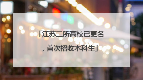 江苏三所高校已更名，首次招收本科生