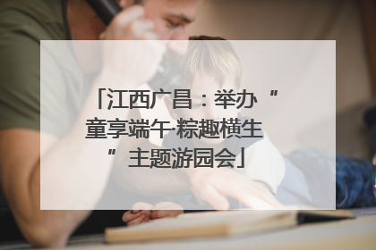 江西广昌：举办“童享端午·粽趣横生”主题游园会