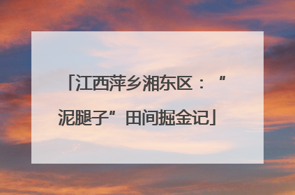江西萍乡湘东区：“泥腿子”田间掘金记