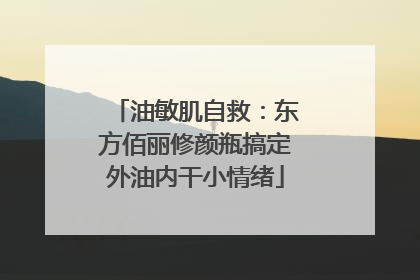 油敏肌自救：东方佰丽修颜瓶搞定外油内干小情绪