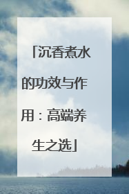 沉香煮水的功效与作用：高端养生之选