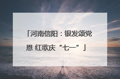 河南信阳：银发颂党恩 红歌庆“七一”