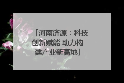 河南济源：科技创新赋能 助力构建产业新高地