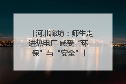 河北廊坊：师生走进热电厂 感受“环保”与“安全”