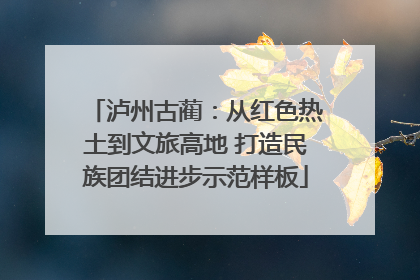 泸州古蔺：从红色热土到文旅高地 打造民族团结进步示范样板