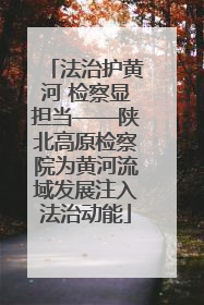 法治护黄河 检察显担当——陕北高原检察院为黄河流域发展注入法治动能
