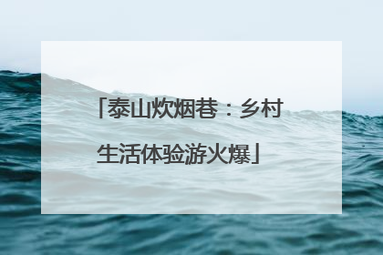 泰山炊烟巷：乡村生活体验游火爆
