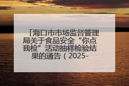 海口市市场监督管理局关于食品安全“你点我检”活动抽样检验结果的通告（2025-001期）