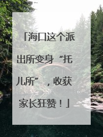 海口这个派出所变身“托儿所”，收获家长狂赞！