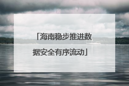 海南稳步推进数据安全有序流动