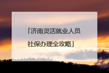 济南灵活就业人员社保办理全攻略