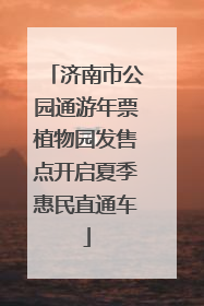 济南市公园通游年票植物园发售点开启夏季惠民直通车