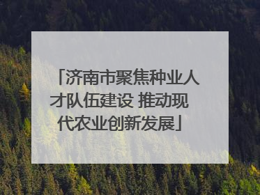 济南市聚焦种业人才队伍建设 推动现代农业创新发展