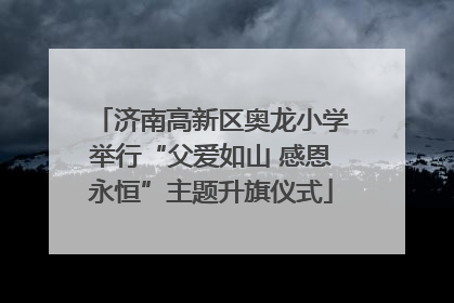 济南高新区奥龙小学举行“父爱如山 感恩永恒”主题升旗仪式