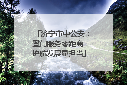 济宁市中公安：登门服务零距离 护航发展显担当