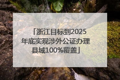 浙江目标到2025年底实现涉外公证办理县域100%覆盖