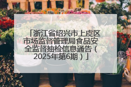 浙江省绍兴市上虞区市场监督管理局食品安全监督抽检信息通告（2025年第6期）