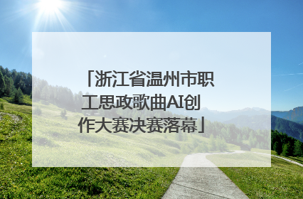 浙江省温州市职工思政歌曲AI创作大赛决赛落幕